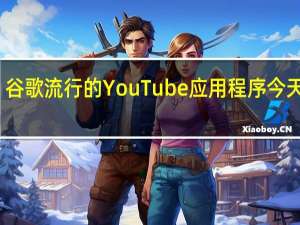 谷歌流行的YouTube应用程序今天更新