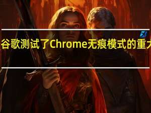 谷歌测试了Chrome无痕模式的重大更新
