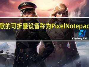 谷歌的可折叠设备称为PixelNotepad售价约1,400美元