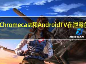 谷歌的Chromecast和Android TV在泄露的图像中显示