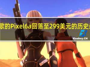 谷歌的Pixel 6a回落至299美元的历史最低价格