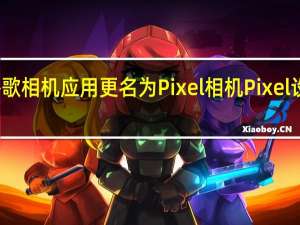 谷歌相机应用更名为 Pixel 相机Pixel 设备专属