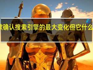 谷歌确认搜索引擎的最大变化 但它什么时候到来