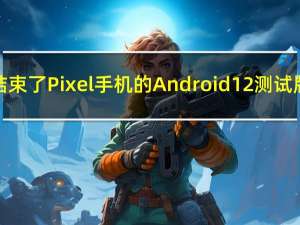 谷歌结束了 Pixel 手机的 Android 12 测试版计划