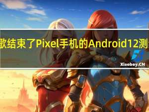 谷歌结束了 Pixel 手机的 Android 12 测试版计划