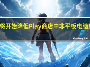 谷歌表示将开始降低Play商店中非平板电脑应用程序的排名
