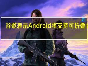 谷歌表示Android将支持可折叠设备