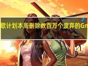 谷歌计划本周删除数百万个废弃的Gmail帐户