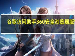 谷歌访问助手360安全浏览器版 V2.3.0 官方版（谷歌访问助手360安全浏览器版 V2.3.0 官方版功能简介）