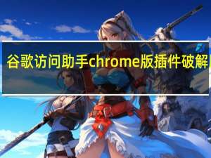 谷歌访问助手chrome版插件破解版 V2.6.1 绿色免费版（谷歌访问助手chrome版插件破解版 V2.6.1 绿色免费版功能简介）