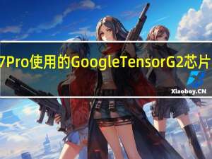 谷歌证实Pixel7 Pixel7Pro使用的GoogleTensorG2芯片基于三星5nm工艺制程打造