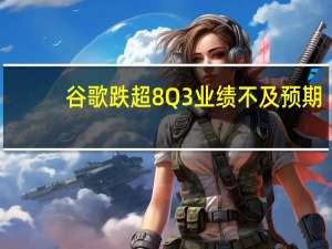 谷歌跌超8% Q3业绩不及预期