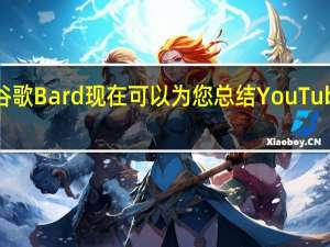 谷歌Bard现在可以为您总结YouTube视频