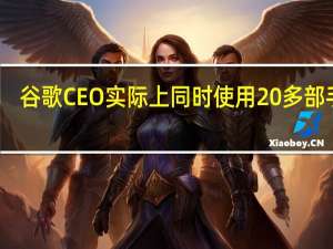 谷歌CEO实际上同时使用20多部手机