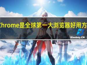 谷歌Chrome是全球第一大浏览器好用方便是公认的