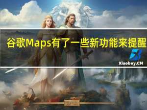 谷歌Maps有了一些新功能来提醒用户