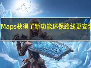 谷歌Maps获得了新功能环保路线更安全的路线等