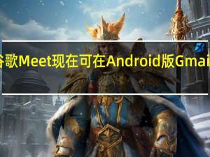 谷歌Meet现在可在Android版Gmail上使用