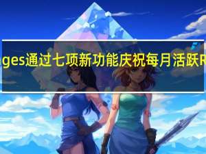 谷歌Messages通过七项新功能庆祝每月活跃RCS用户突破10亿