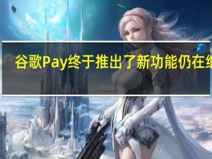 谷歌Pay终于推出了新功能仍在继续