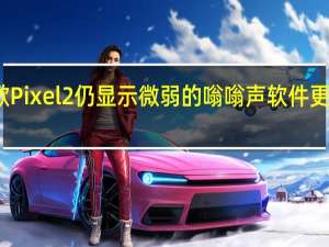 谷歌Pixel2仍显示微弱的嗡嗡声软件更新已完成