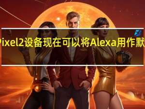 谷歌Pixel2设备现在可以将Alexa用作默认语音助手