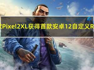 谷歌Pixel2XL获得首款安卓12自定义ROM