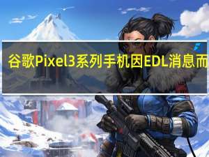 谷歌Pixel3系列手机因EDL消息而变砖