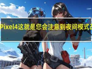 谷歌Pixel4这就是您会注意到夜间模式改进的方式