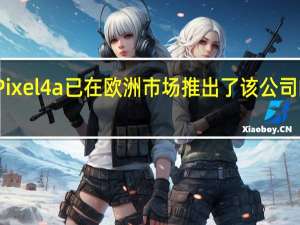 谷歌Pixel4a已在欧洲市场推出了该公司的最新手机