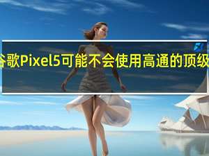 谷歌Pixel5可能不会使用高通的顶级处理器