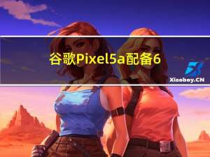 谷歌Pixel5a配备6.34英寸全高清OLED屏幕