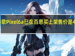 谷歌Pixel6a已在百思买上架售价是449美元