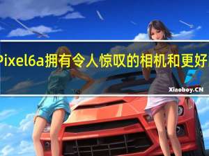 谷歌Pixel 6a拥有令人惊叹的相机和更好的价格标签