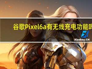 谷歌Pixel 6a有无线充电功能吗