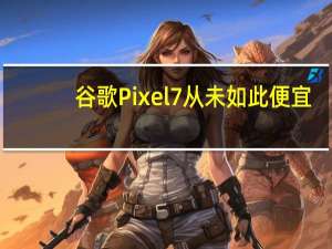 谷歌Pixel 7从未如此便宜
