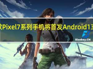 谷歌Pixel 7系列手机将首发Android 13操作系统