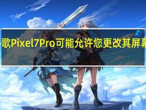 谷歌Pixel 7 Pro可能允许您更改其屏幕分辨率