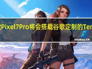 谷歌Pixel 7 Pro将会搭载谷歌定制的Tensor 2芯片