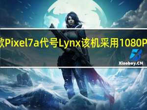 谷歌Pixel7a代号Lynx该机采用1080P三星面板