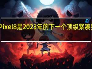 谷歌Pixel 8是2023年的下一个顶级紧凑型智能手机
