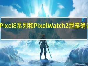 谷歌Pixel 8系列和PixelWatch2泄露确认英国定价