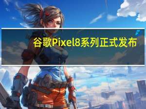 谷歌Pixel 8系列正式发布：搭载新一代自研Tensor G3芯 699美元起