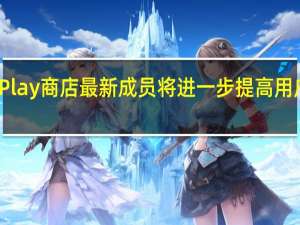 谷歌Play商店最新成员将进一步提高用户的安全性