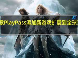 谷歌PlayPass添加新游戏扩展到全球更多地区