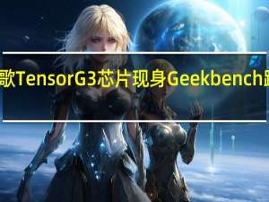谷歌TensorG3芯片现身Geekbench跑分网站