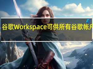 谷歌Workspace可供所有谷歌帐户使用