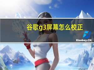 谷歌g3屏幕怎么校正（谷歌g3）