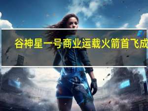 谷神星一号商业运载火箭首飞成功（关于谷神星一号商业运载火箭首飞成功的介绍）