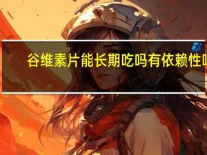 谷维素片能长期吃吗有依赖性吗（谷维素片能长期吃）